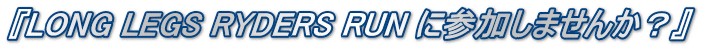 『LONG LEGS RYDERS RUN に参加しませんか？』